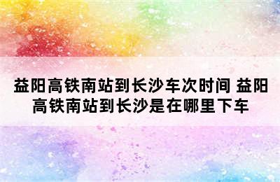 益阳高铁南站到长沙车次时间 益阳高铁南站到长沙是在哪里下车